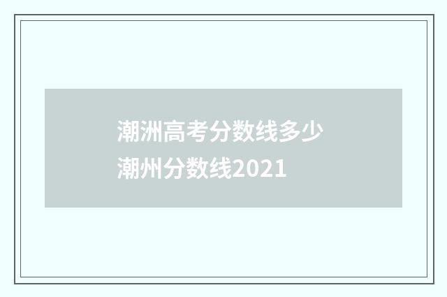 潮洲高考分数线多少 潮州分数线2021