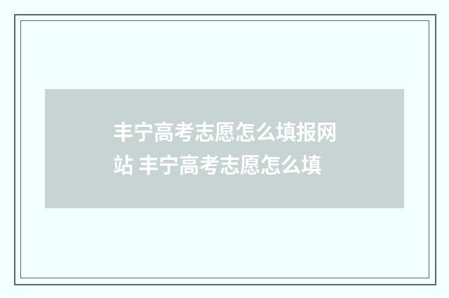 丰宁高考志愿怎么填报网站 丰宁高考志愿怎么填