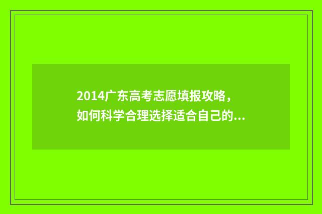 2014广东高考志愿填报攻略，如何科学合理选择适合自己的专业？ 2014广东高考成绩