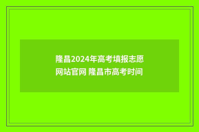 隆昌2024年高考填报志愿网站官网 隆昌市高考时间