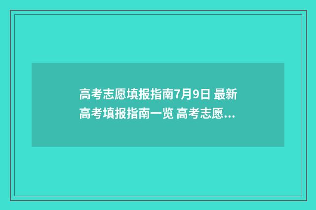 高考志愿填报指南7月9日 最新高考填报指南一览 高考志愿填报指导