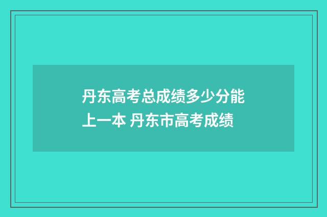 丹东高考总成绩多少分能上一本 丹东市高考成绩
