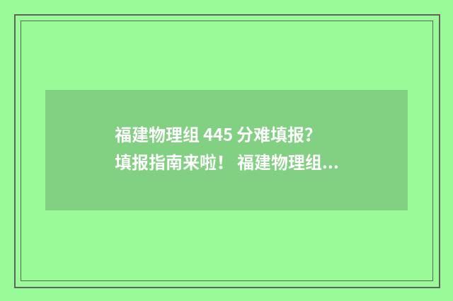福建物理组 445 分难填报？填报指南来啦！ 福建物理组一分一段表2024