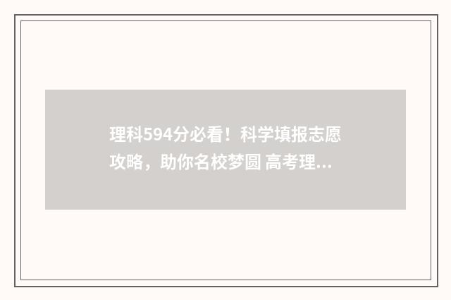 理科594分必看！科学填报志愿攻略，助你名校梦圆 高考理科594分算好吗