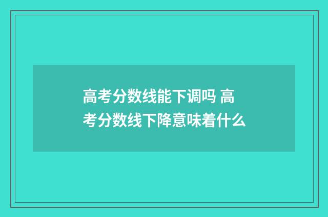 高考分数线能下调吗 高考分数线下降意味着什么
