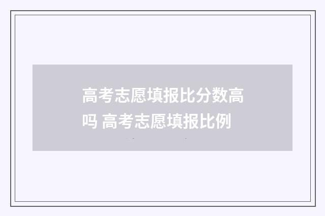 高考志愿填报比分数高吗 高考志愿填报比例