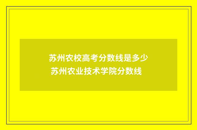 苏州农校高考分数线是多少 苏州农业技术学院分数线