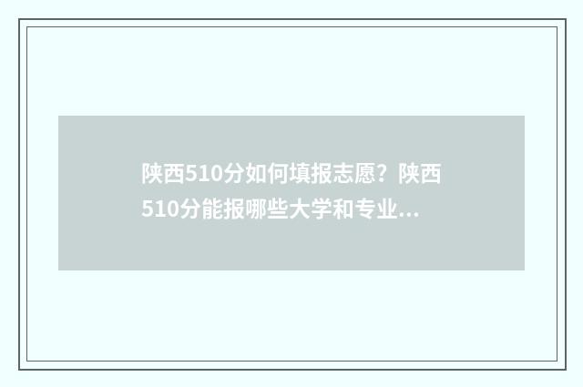 陕西510分如何填报志愿？陕西510分能报哪些大学和专业？ 陕西520分