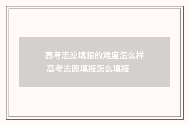 高考志愿填报的难度怎么样 高考志愿填报怎么填报