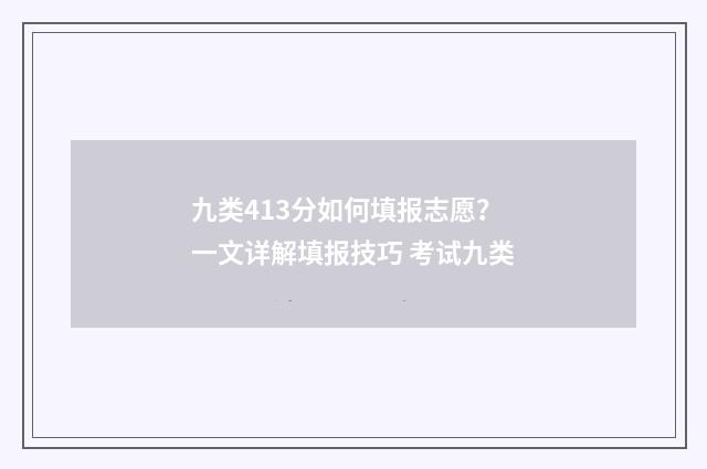 九类413分如何填报志愿？一文详解填报技巧 考试九类