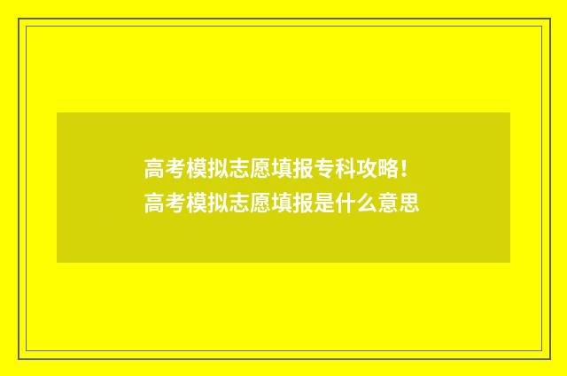 高考模拟志愿填报专科攻略！ 高考模拟志愿填报是什么意思