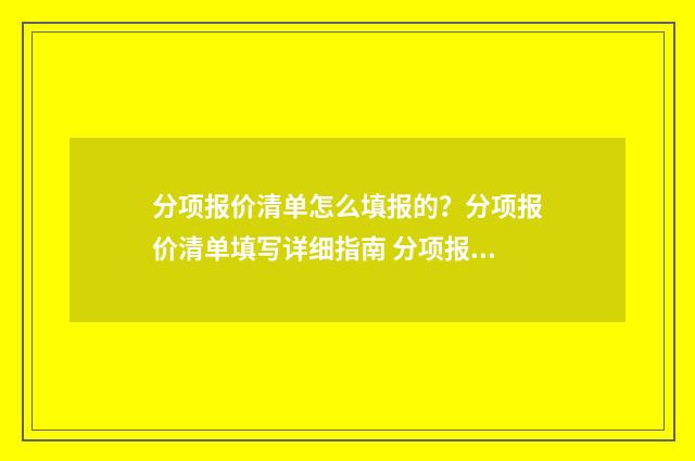 分项报价清单怎么填报的？分项报价清单填写详细指南 分项报价汇总表
