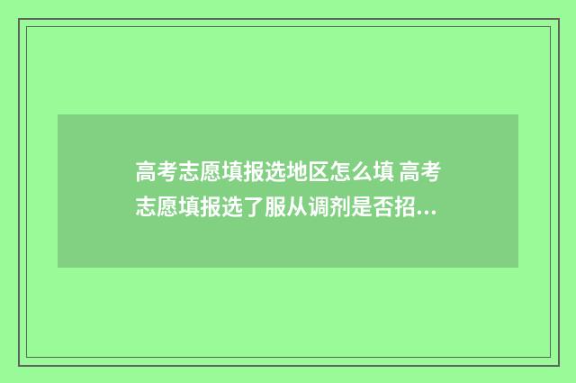 高考志愿填报选地区怎么填 高考志愿填报选了服从调剂是否招办就可以随便乱调志愿