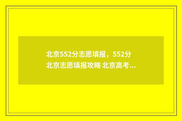 北京552分志愿填报，552分北京志愿填报攻略 北京高考525分的分数线数几本