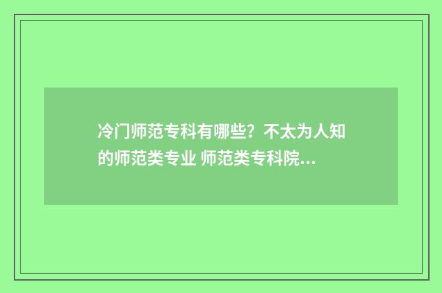 冷门师范专科有哪些？不太为人知的师范类专业 师范类专科院校推荐