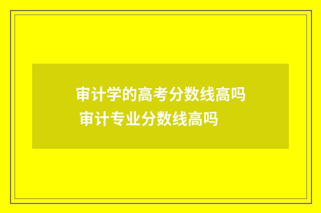 审计学的高考分数线高吗 审计专业分数线高吗