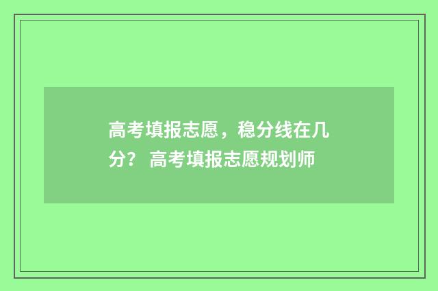 高考填报志愿，稳分线在几分？ 高考填报志愿规划师