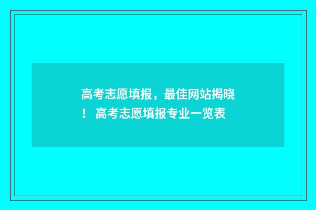 高考志愿填报，最佳网站揭晓！ 高考志愿填报专业一览表