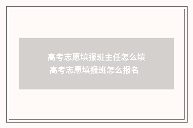 高考志愿填报班主任怎么填 高考志愿填报班怎么报名