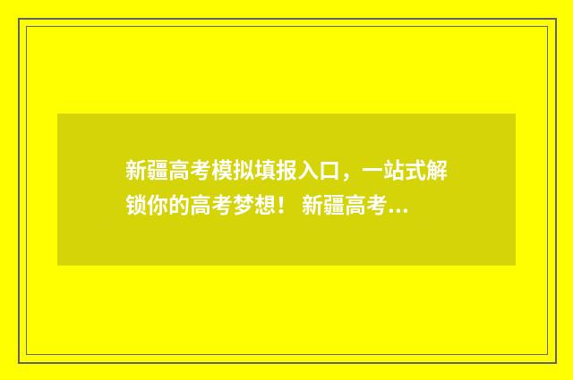 新疆高考模拟填报入口，一站式解锁你的高考梦想！ 新疆高考模拟填报