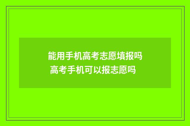 能用手机高考志愿填报吗 高考手机可以报志愿吗