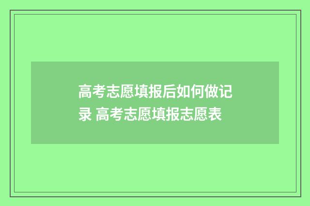 高考志愿填报后如何做记录 高考志愿填报志愿表