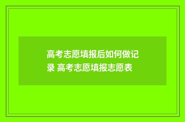 高考志愿填报后如何做记录 高考志愿填报志愿表