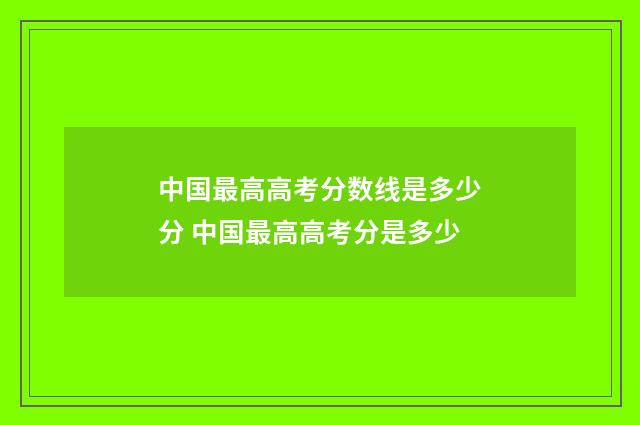 中国最高高考分数线是多少分 中国最高高考分是多少