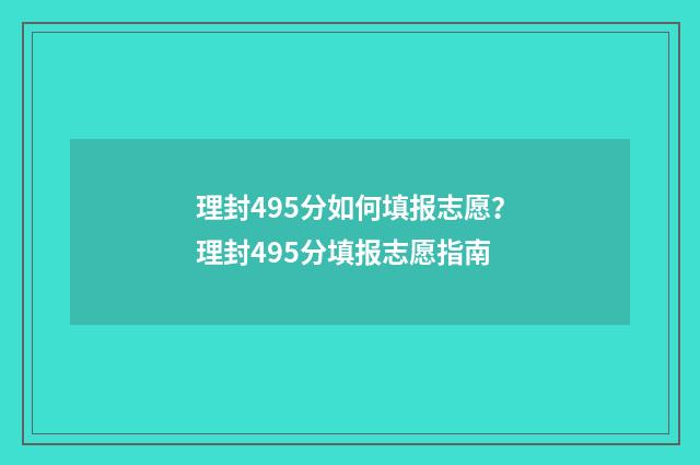 理封495分如何填报志愿？理封495分填报志愿指南