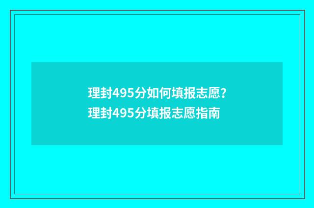 理封495分如何填报志愿？理封495分填报志愿指南