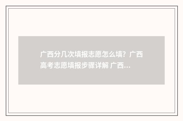 广西分几次填报志愿怎么填？广西高考志愿填报步骤详解 广西2021年分类招生申报快速通道