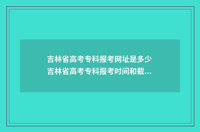 吉林省高考专科报考网址是多少 吉林省高考专科报考时间和截止时间