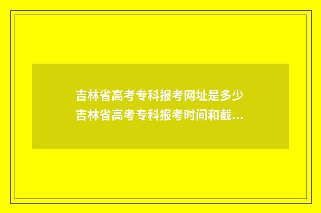 吉林省高考专科报考网址是多少 吉林省高考专科报考时间和截止时间