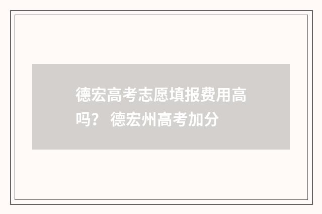 德宏高考志愿填报费用高吗？ 德宏州高考加分