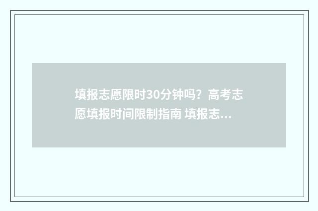 填报志愿限时30分钟吗？高考志愿填报时间限制指南 填报志愿限时过了怎么办
