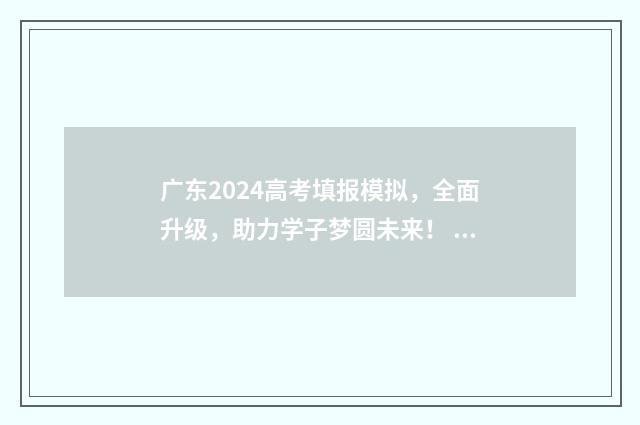 广东2024高考填报模拟，全面升级，助力学子梦圆未来！ 广东2024高考填报志愿时间