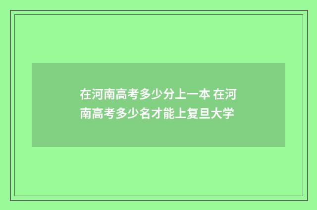 在河南高考多少分上一本 在河南高考多少名才能上复旦大学