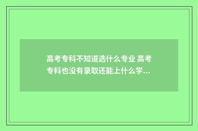 高考专科不知道选什么专业 高考专科也没有录取还能上什么学校