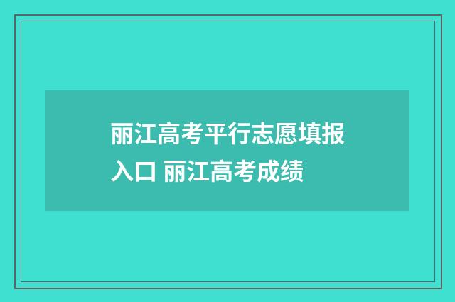 丽江高考平行志愿填报入口 丽江高考成绩