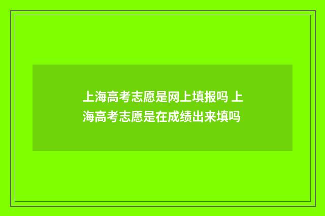 上海高考志愿是网上填报吗 上海高考志愿是在成绩出来填吗
