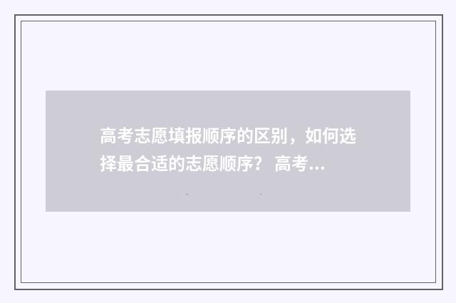 高考志愿填报顺序的区别，如何选择最合适的志愿顺序？ 高考志愿填报顺序会影响录取吗