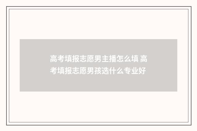 高考填报志愿男主播怎么填 高考填报志愿男孩选什么专业好