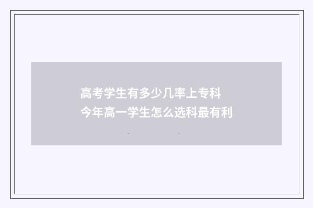 高考学生有多少几率上专科 今年高一学生怎么选科最有利