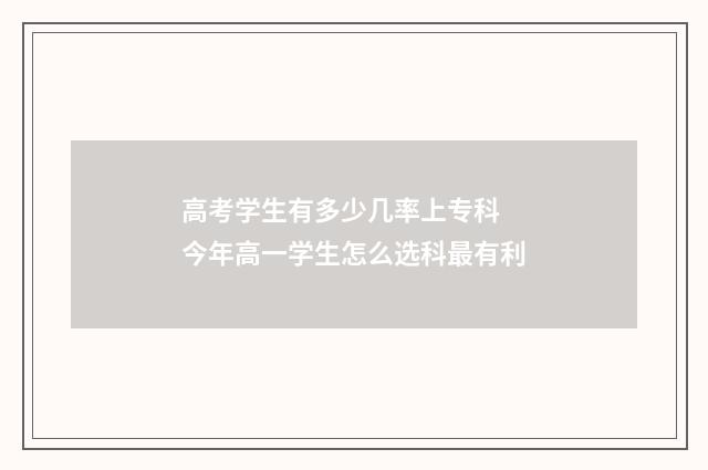 高考学生有多少几率上专科 今年高一学生怎么选科最有利
