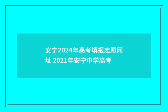 安宁2024年高考填报志愿网址 2021年安宁中学高考