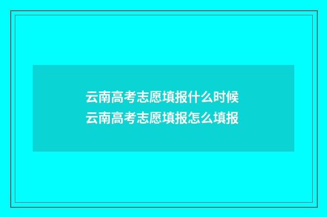 云南高考志愿填报什么时候 云南高考志愿填报怎么填报
