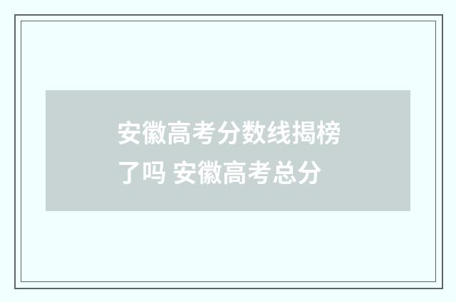 安徽高考分数线揭榜了吗 安徽高考总分
