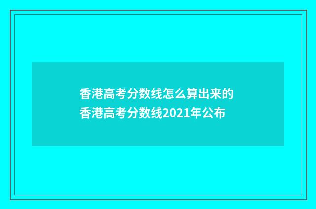 香港高考分数线怎么算出来的 香港高考分数线2021年公布
