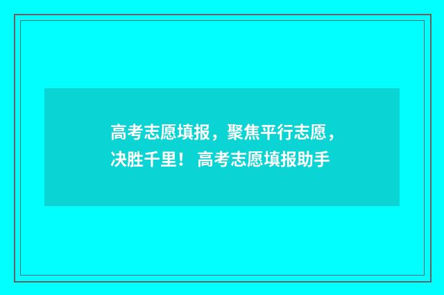高考志愿填报，聚焦平行志愿，决胜千里！ 高考志愿填报助手
