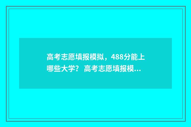 高考志愿填报模拟，488分能上哪些大学？ 高考志愿填报模拟表